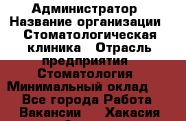 Администратор › Название организации ­ Стоматологическая клиника › Отрасль предприятия ­ Стоматология › Минимальный оклад ­ 1 - Все города Работа » Вакансии   . Хакасия респ.,Саяногорск г.